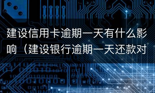 建设信用卡逾期一天有什么影响（建设银行逾期一天还款对信用有影响吗）