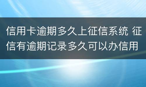 信用卡逾期多久上征信系统 征信有逾期记录多久可以办信用卡