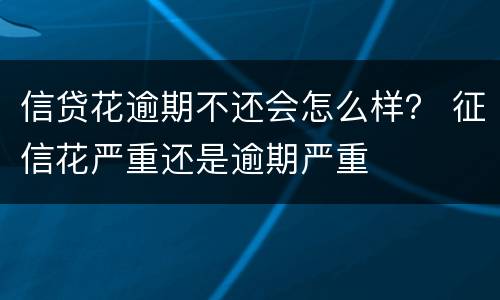 信贷花逾期不还会怎么样？ 征信花严重还是逾期严重