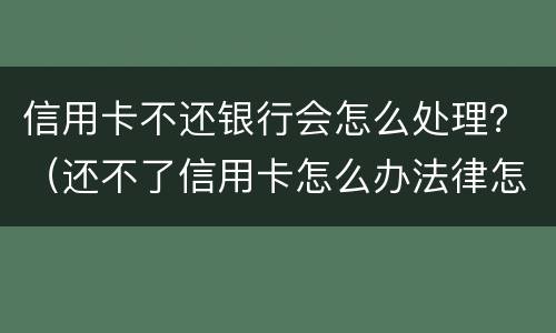 信用卡不还银行会怎么处理？（还不了信用卡怎么办法律怎么处理）