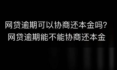 网贷逾期可以协商还本金吗？ 网贷逾期能不能协商还本金