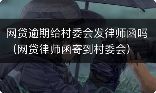 网贷逾期给村委会发律师函吗（网贷律师函寄到村委会）