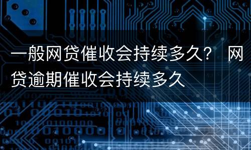 一般网贷催收会持续多久？ 网贷逾期催收会持续多久
