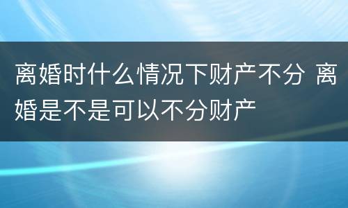离婚时什么情况下财产不分 离婚是不是可以不分财产