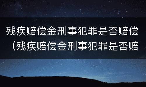 残疾赔偿金刑事犯罪是否赔偿（残疾赔偿金刑事犯罪是否赔偿对方）