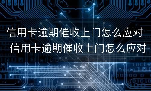 信用卡逾期催收上门怎么应对 信用卡逾期催收上门怎么应对的