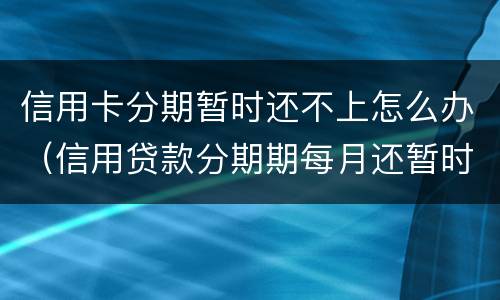 信用卡分期暂时还不上怎么办（信用贷款分期期每月还暂时还不上怎么办?）