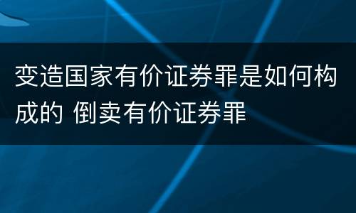 变造国家有价证券罪是如何构成的 倒卖有价证券罪