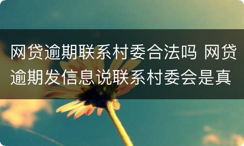 网贷逾期联系村委合法吗 网贷逾期发信息说联系村委会是真的吗