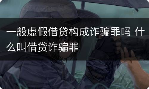 一般虚假借贷构成诈骗罪吗 什么叫借贷诈骗罪