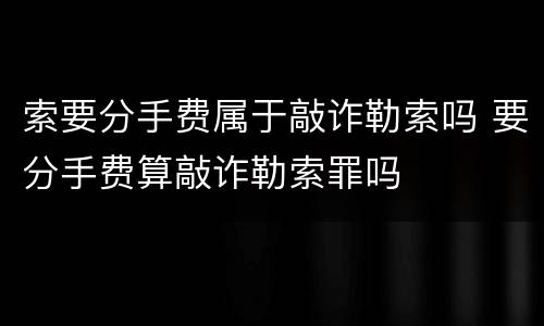 索要分手费属于敲诈勒索吗 要分手费算敲诈勒索罪吗