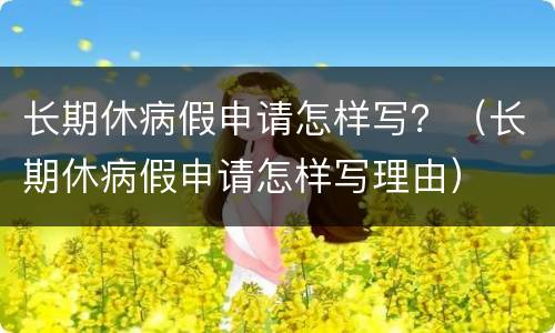 长期休病假申请怎样写？（长期休病假申请怎样写理由）