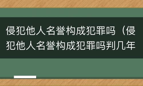 侵犯他人名誉构成犯罪吗（侵犯他人名誉构成犯罪吗判几年）