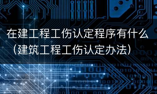 在建工程工伤认定程序有什么（建筑工程工伤认定办法）