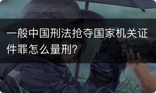 一般中国刑法抢夺国家机关证件罪怎么量刑?