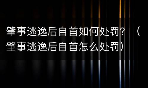 肇事逃逸后自首如何处罚？（肇事逃逸后自首怎么处罚）