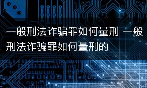 一般刑法诈骗罪如何量刑 一般刑法诈骗罪如何量刑的
