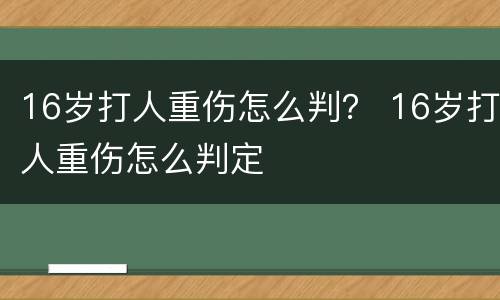 16岁打人重伤怎么判？ 16岁打人重伤怎么判定
