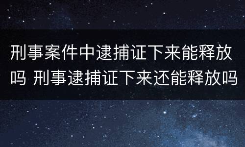 刑事案件中逮捕证下来能释放吗 刑事逮捕证下来还能释放吗