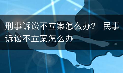 刑事诉讼不立案怎么办？ 民事诉讼不立案怎么办