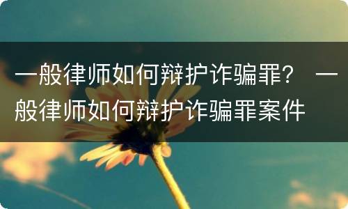 一般律师如何辩护诈骗罪？ 一般律师如何辩护诈骗罪案件