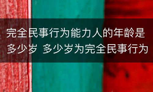 完全民事行为能力人的年龄是多少岁 多少岁为完全民事行为能力人