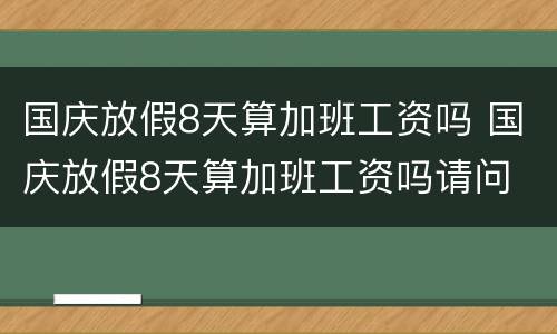 国庆放假8天算加班工资吗 国庆放假8天算加班工资吗请问