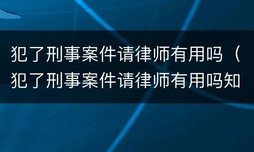 犯了刑事案件请律师有用吗（犯了刑事案件请律师有用吗知乎）