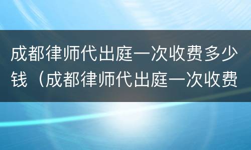 成都律师代出庭一次收费多少钱（成都律师代出庭一次收费多少钱啊）