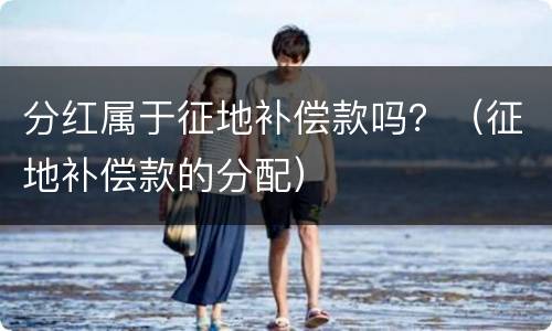 分红属于征地补偿款吗？（征地补偿款的分配）