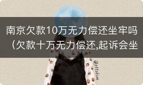 南京欠款10万无力偿还坐牢吗（欠款十万无力偿还,起诉会坐牢吗）