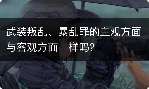 武装叛乱、暴乱罪的主观方面与客观方面一样吗？