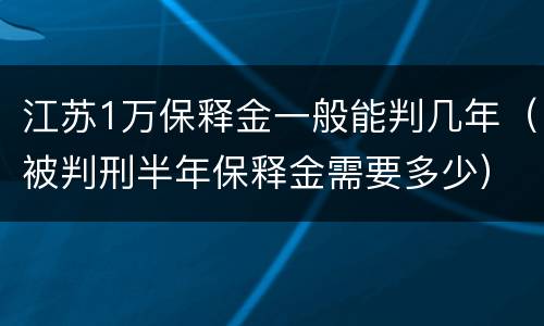 江苏1万保释金一般能判几年（被判刑半年保释金需要多少）
