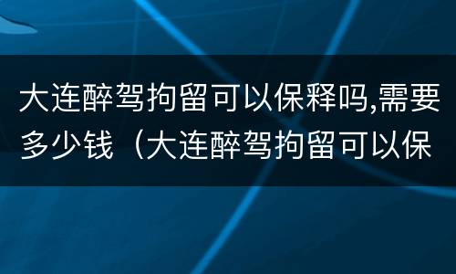 大连醉驾拘留可以保释吗,需要多少钱（大连醉驾拘留可以保释吗,需要多少钱一天）