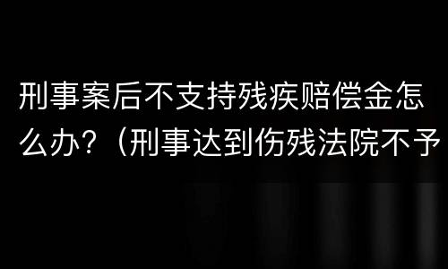 刑事案后不支持残疾赔偿金怎么办?（刑事达到伤残法院不予支持）
