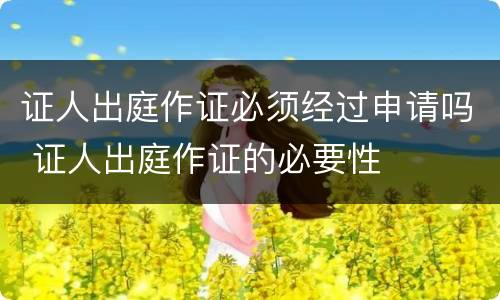 证人出庭作证必须经过申请吗 证人出庭作证的必要性