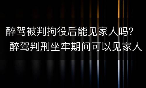 醉驾被判拘役后能见家人吗？ 醉驾判刑坐牢期间可以见家人吗