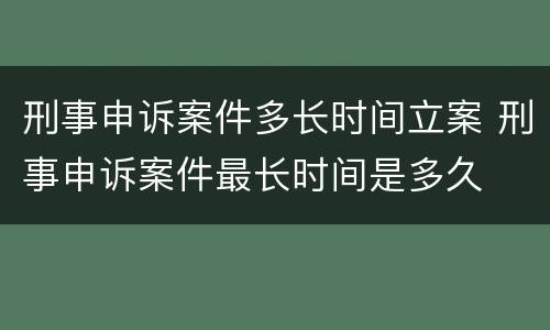 刑事申诉案件多长时间立案 刑事申诉案件最长时间是多久