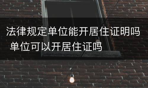 法律规定单位能开居住证明吗 单位可以开居住证吗