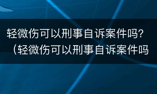 轻微伤可以刑事自诉案件吗？（轻微伤可以刑事自诉案件吗判几年）