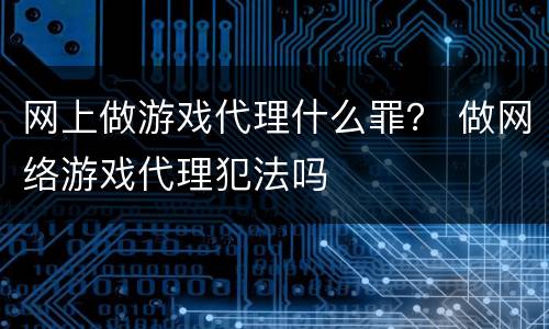网上做游戏代理什么罪？ 做网络游戏代理犯法吗