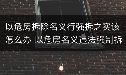以危房拆除名义行强拆之实该怎么办 以危房名义违法强制拆除