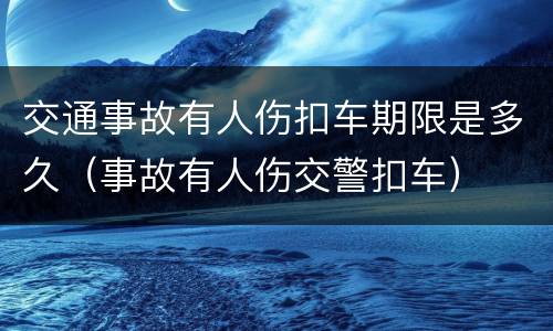 交通事故有人伤扣车期限是多久（事故有人伤交警扣车）
