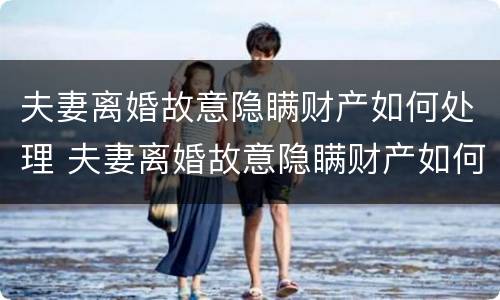 夫妻离婚故意隐瞒财产如何处理 夫妻离婚故意隐瞒财产如何处理好
