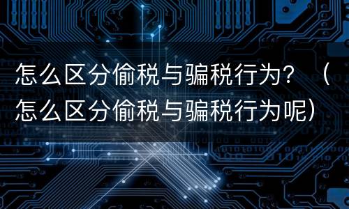 怎么区分偷税与骗税行为？（怎么区分偷税与骗税行为呢）