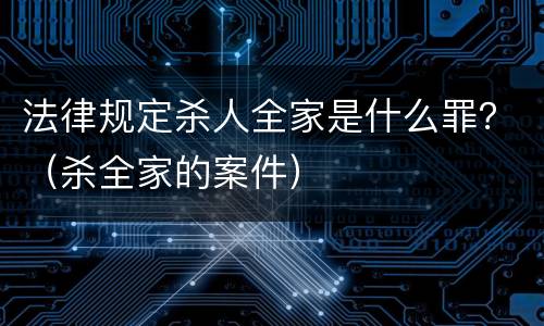 法律规定杀人全家是什么罪？（杀全家的案件）