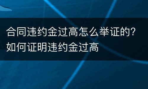 合同违约金过高怎么举证的? 如何证明违约金过高