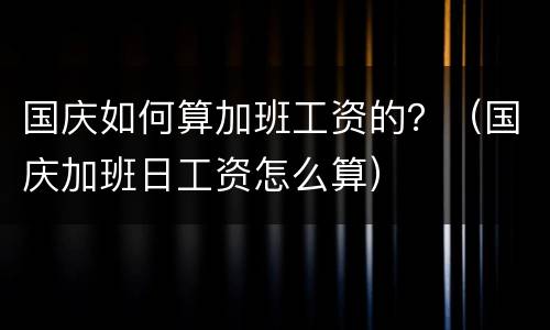 国庆如何算加班工资的？（国庆加班日工资怎么算）
