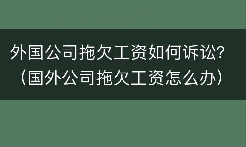 外国公司拖欠工资如何诉讼？（国外公司拖欠工资怎么办）