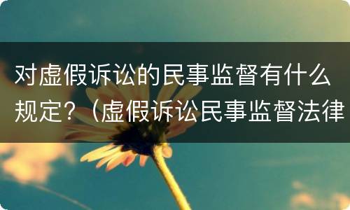 对虚假诉讼的民事监督有什么规定?（虚假诉讼民事监督法律依据）